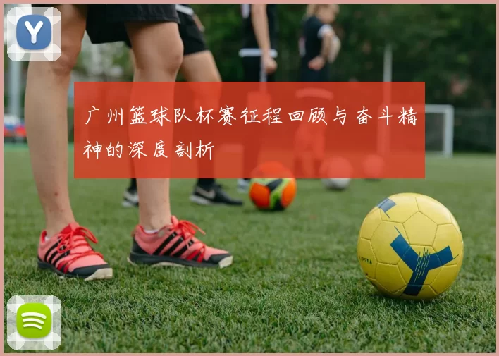 广州篮球队杯赛征程回顾与奋斗精神的深度剖析