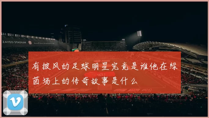 有披风的足球明星究竟是谁他在绿茵场上的传奇故事是什么