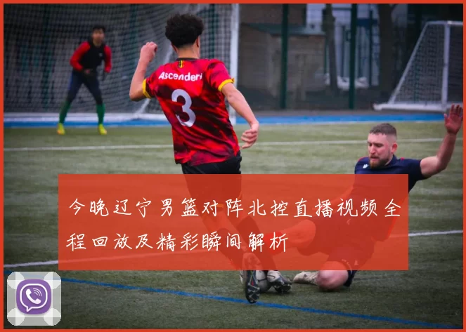 今晚辽宁男篮对阵北控直播视频全程回放及精彩瞬间解析