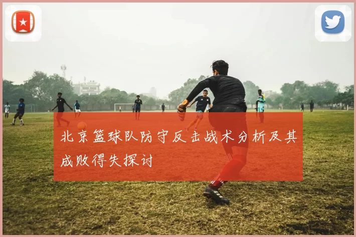 北京篮球队防守反击战术分析及其成败得失探讨