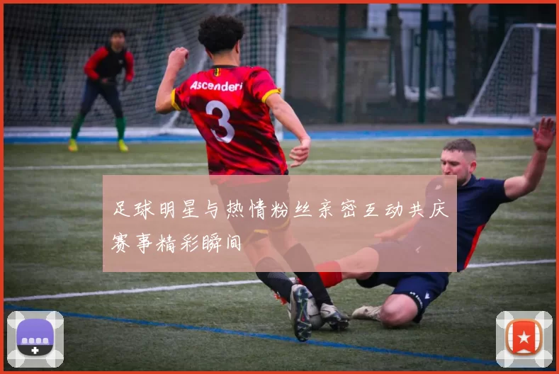 足球明星与热情粉丝亲密互动共庆赛事精彩瞬间
