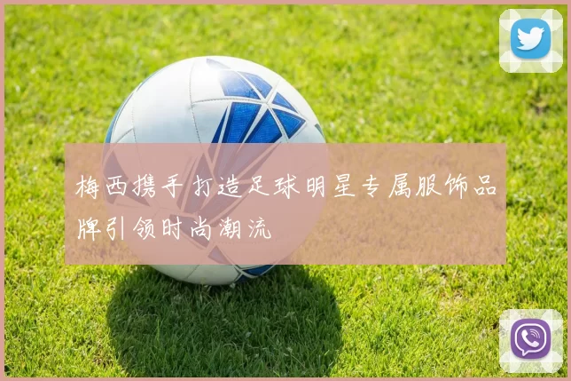 梅西携手打造足球明星专属服饰品牌引领时尚潮流