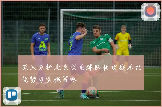 深入分析北京羽毛球队快攻战术的优势与实施策略