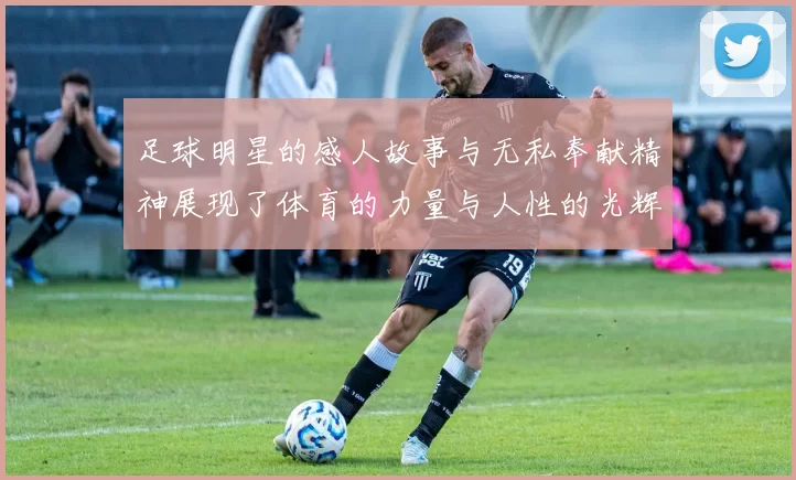 足球明星的感人故事与无私奉献精神展现了体育的力量与人性的光辉