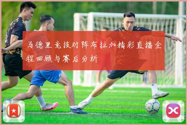 马德里竞技对阵布拉加精彩直播全程回顾与赛后分析