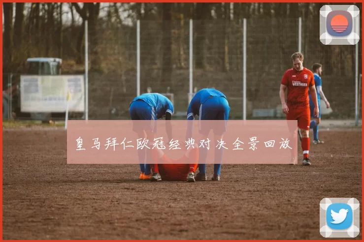 皇马拜仁欧冠经典对决全景回放