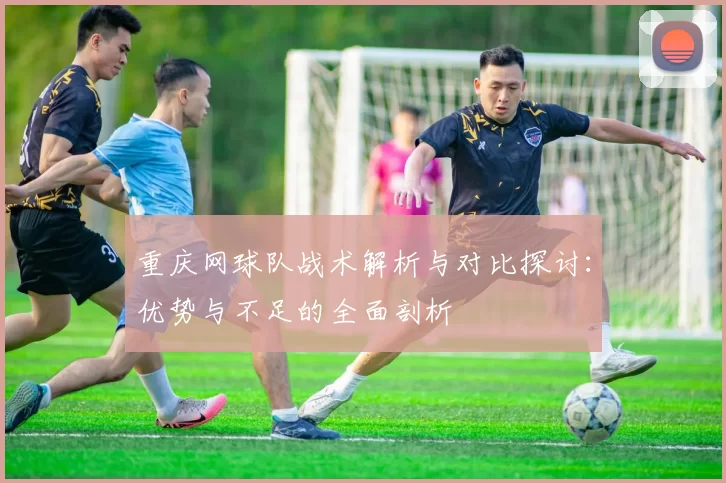 重庆网球队战术解析与对比探讨：优势与不足的全面剖析