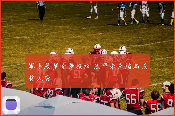赛季展望全景描绘 法甲未来格局或将大变