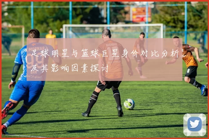 足球明星与篮球巨星身价对比分析及其影响因素探讨