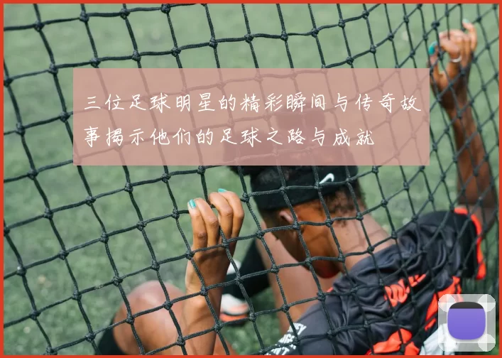 三位足球明星的精彩瞬间与传奇故事揭示他们的足球之路与成就