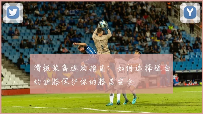 滑板装备选购指南：如何选择适合的护膝保护你的膝盖安全