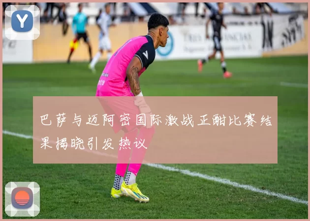 巴萨与迈阿密国际激战正酣比赛结果揭晓引发热议