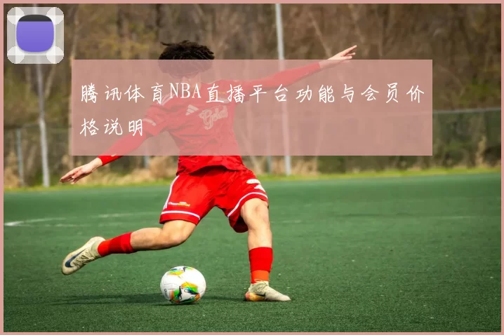 腾讯体育NBA直播平台功能与会员价格说明