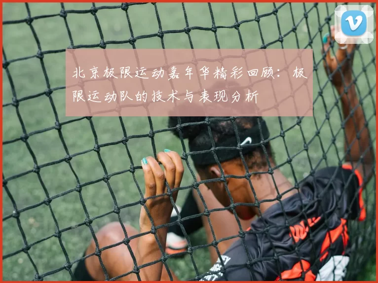 北京极限运动嘉年华精彩回顾：极限运动队的技术与表现分析