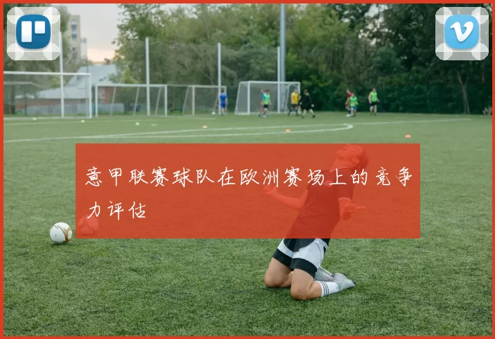 意甲联赛球队在欧洲赛场上的竞争力评估
