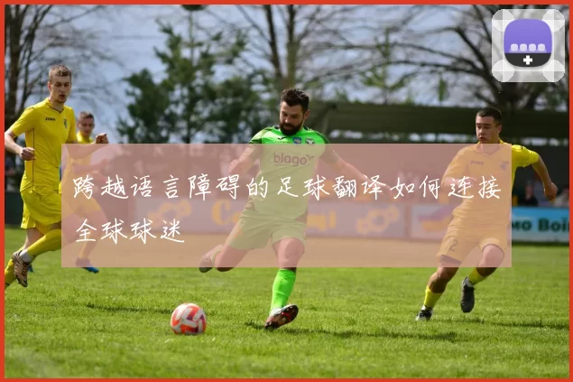 跨越语言障碍的足球翻译如何连接全球球迷