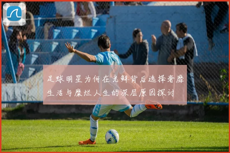 足球明星为何在光鲜背后选择奢靡生活与糜烂人生的深层原因探讨