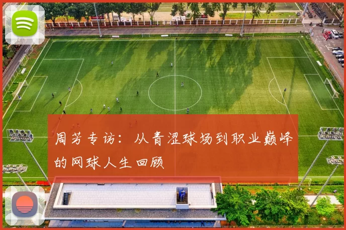 周芳专访：从青涩球场到职业巅峰的网球人生回顾