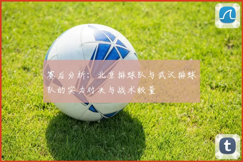 赛后分析：北京排球队与武汉排球队的实力对决与战术较量