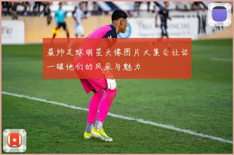 最帅足球明星头像图片大集合让你一睹他们的风采与魅力