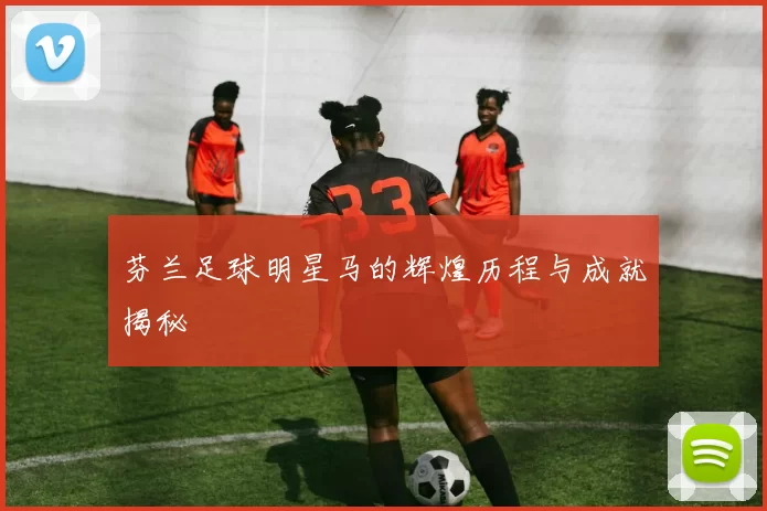 芬兰足球明星马的辉煌历程与成就揭秘