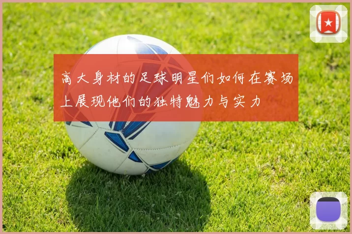 高大身材的足球明星们如何在赛场上展现他们的独特魅力与实力