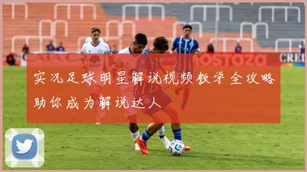实况足球明星解说视频教学全攻略助你成为解说达人