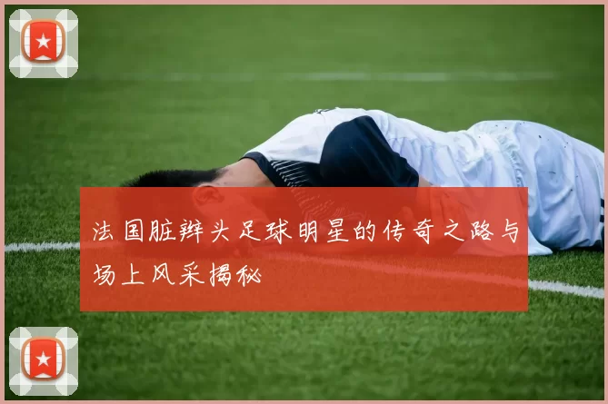 法国脏辫头足球明星的传奇之路与场上风采揭秘