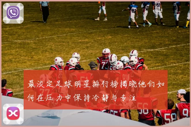 最淡定足球明星排行榜揭晓他们如何在压力中保持冷静与专注