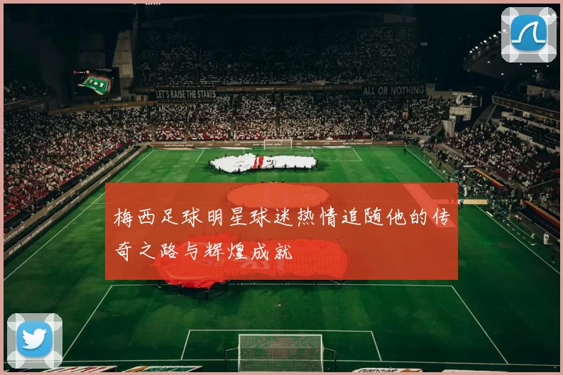 梅西足球明星球迷热情追随他的传奇之路与辉煌成就