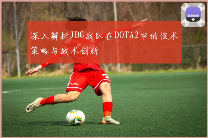 深入解析JDG战队在DOTA2中的技术策略与战术创新