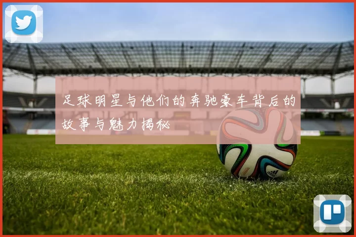 足球明星与他们的奔驰豪车背后的故事与魅力揭秘