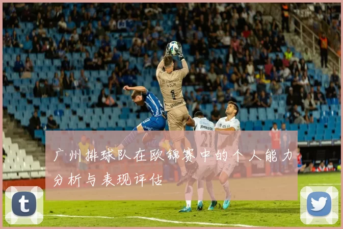 广州排球队在欧锦赛中的个人能力分析与表现评估