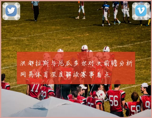 洪都拉斯与厄瓜多尔对决前瞻分析网易体育深度解读赛事看点