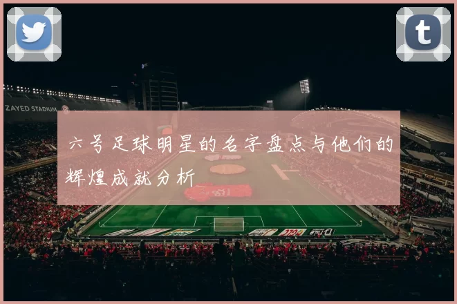 六号足球明星的名字盘点与他们的辉煌成就分析