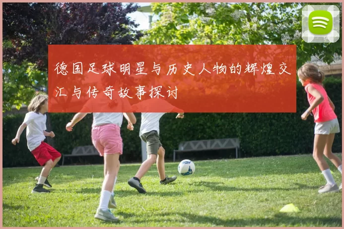 德国足球明星与历史人物的辉煌交汇与传奇故事探讨