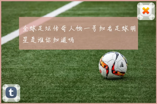 全球足坛传奇人物一号知名足球明星是谁你知道吗