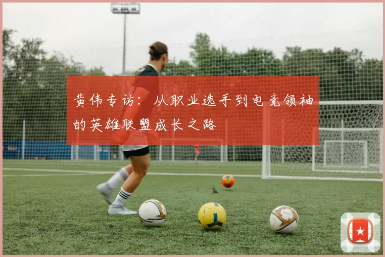 黄伟专访：从职业选手到电竞领袖的英雄联盟成长之路