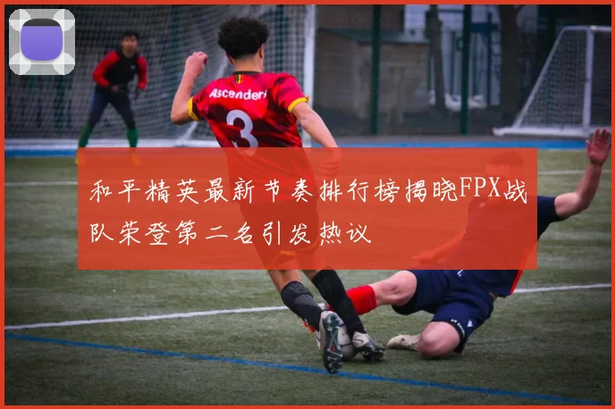 和平精英最新节奏排行榜揭晓FPX战队荣登第二名引发热议