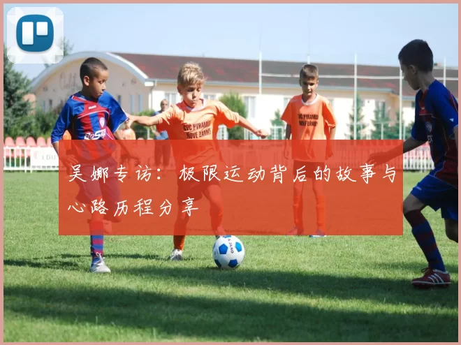 吴娜专访：极限运动背后的故事与心路历程分享
