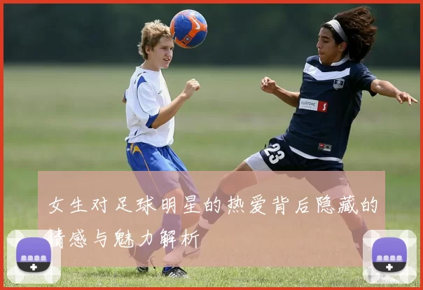 女生对足球明星的热爱背后隐藏的情感与魅力解析