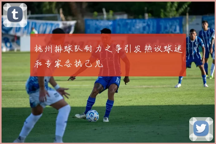 杭州排球队耐力之争引发热议球迷和专家各执己见