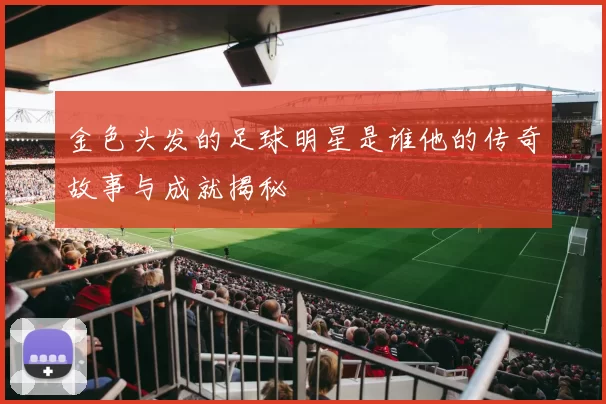 金色头发的足球明星是谁他的传奇故事与成就揭秘