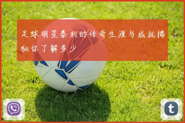 足球明星泰利的传奇生涯与成就揭秘你了解多少