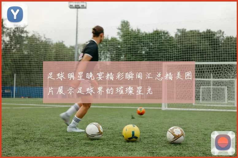足球明星晚宴精彩瞬间汇总精美图片展示足球界的璀璨星光