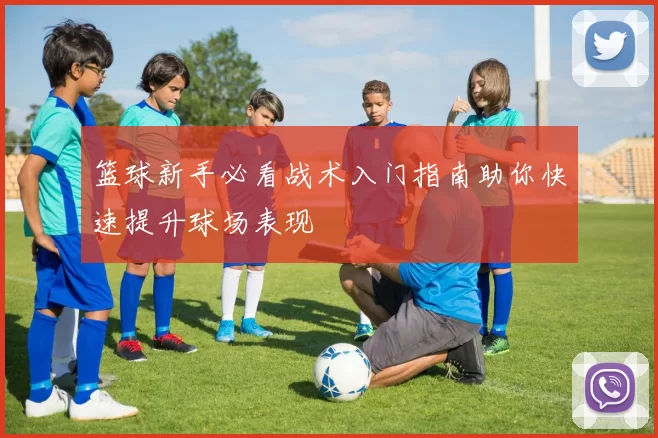 篮球新手必看战术入门指南助你快速提升球场表现