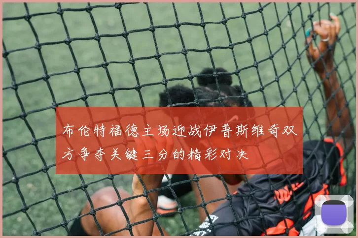 布伦特福德主场迎战伊普斯维奇双方争夺关键三分的精彩对决