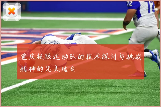 重庆极限运动队的技术探讨与挑战精神的完美结合