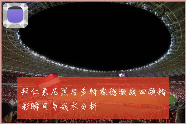 拜仁慕尼黑与多特蒙德激战回顾精彩瞬间与战术分析