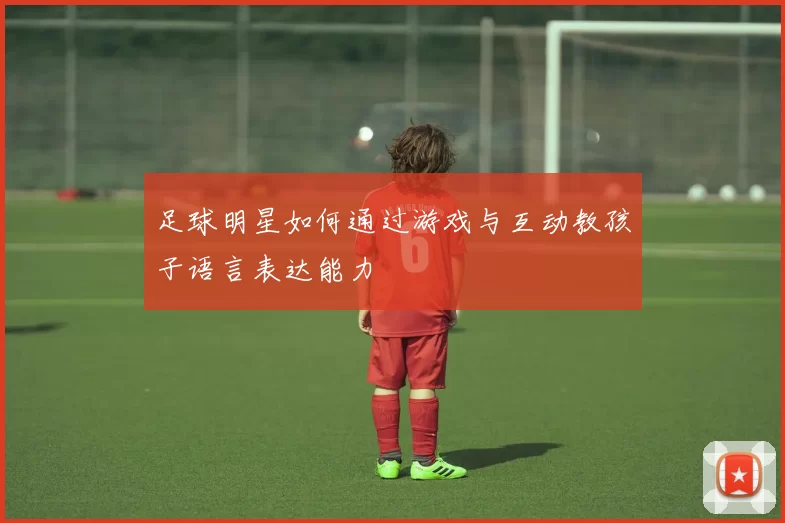 足球明星如何通过游戏与互动教孩子语言表达能力